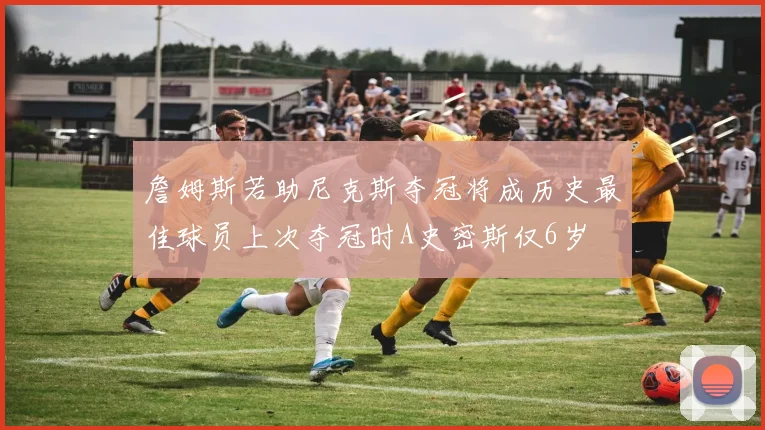 詹姆斯若助尼克斯夺冠将成历史最佳球员上次夺冠时A史密斯仅6岁