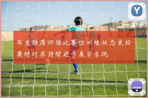 布克缺席四场比赛但训练状态良好奥特对其持续进步表示乐观