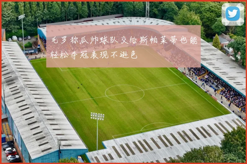 毛罗称瓜帅球队交给斯帕莱蒂也能轻松夺冠表现不逊色