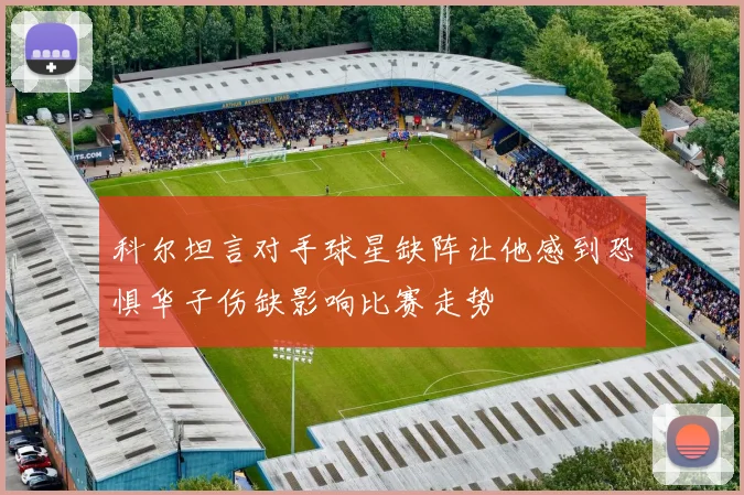 科尔坦言对手球星缺阵让他感到恐惧华子伤缺影响比赛走势