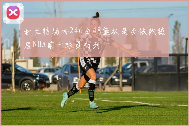 杜兰特场均246分48篮板是否依然稳居NBA前十球员行列