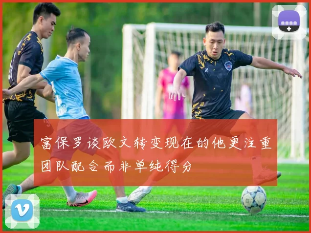 富保罗谈欧文转变现在的他更注重团队配合而非单纯得分