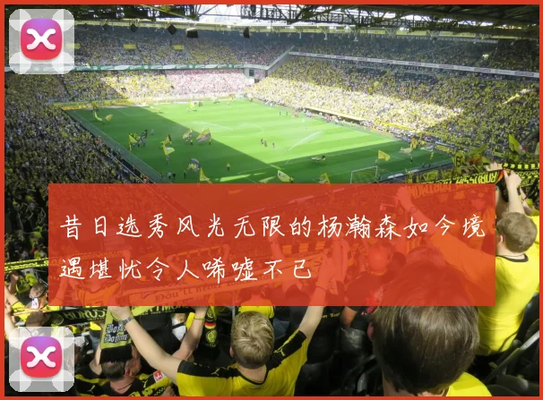 昔日选秀风光无限的杨瀚森如今境遇堪忧令人唏嘘不已