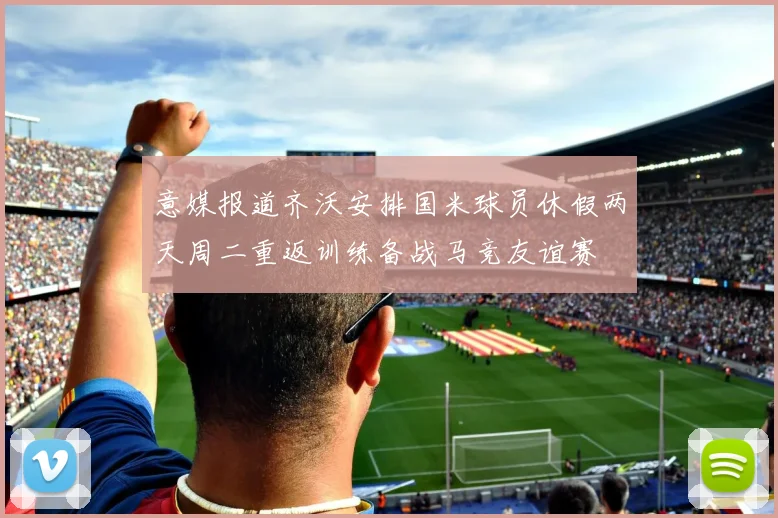 意媒报道齐沃安排国米球员休假两天周二重返训练备战马竞友谊赛