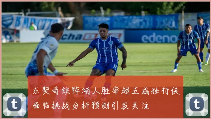 东契奇缺阵湖人胜率超五成独行侠面临挑战分析预测引发关注