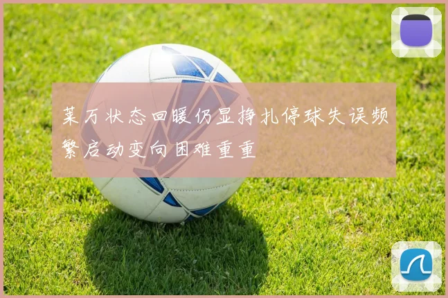莱万状态回暖仍显挣扎停球失误频繁启动变向困难重重
