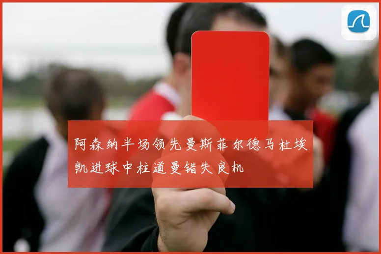 阿森纳半场领先曼斯菲尔德马杜埃凯进球中柱道曼错失良机