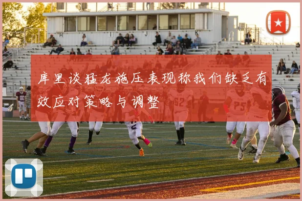 库里谈猛龙施压表现称我们缺乏有效应对策略与调整