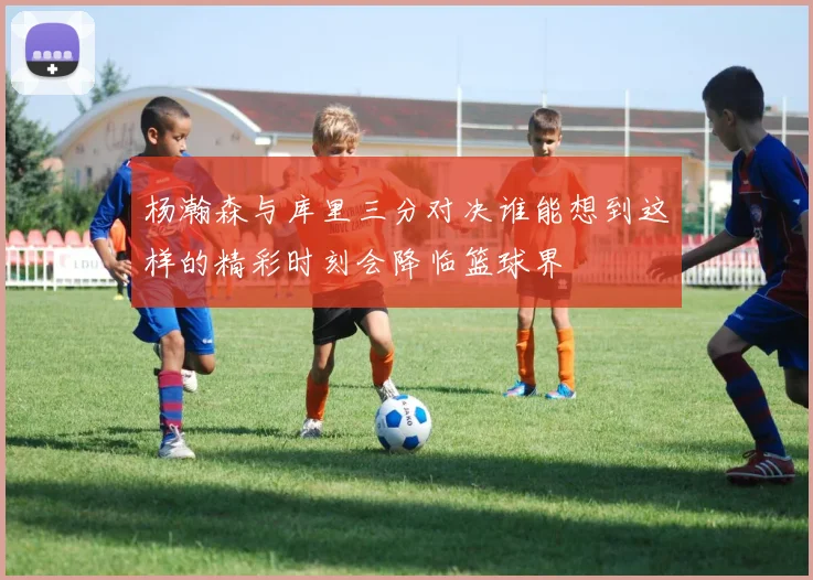 杨瀚森与库里三分对决谁能想到这样的精彩时刻会降临篮球界