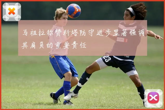 马祖拉称赞科塔防守进步显著强调其肩负的重要责任