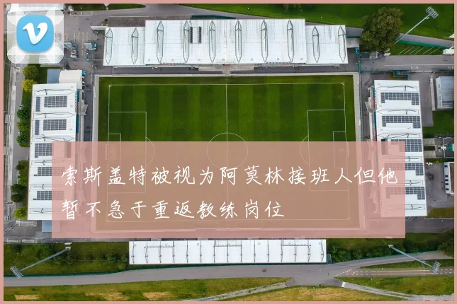 索斯盖特被视为阿莫林接班人但他暂不急于重返教练岗位