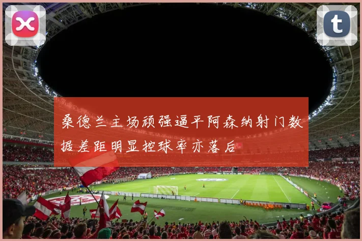 桑德兰主场顽强逼平阿森纳射门数据差距明显控球率亦落后