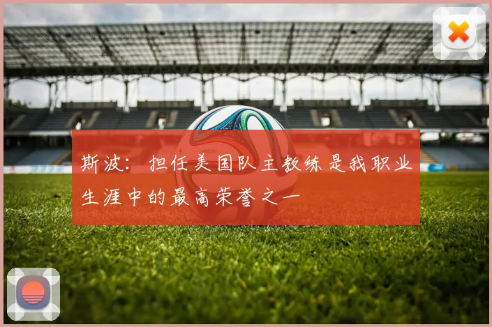 斯波：担任美国队主教练是我职业生涯中的最高荣誉之一