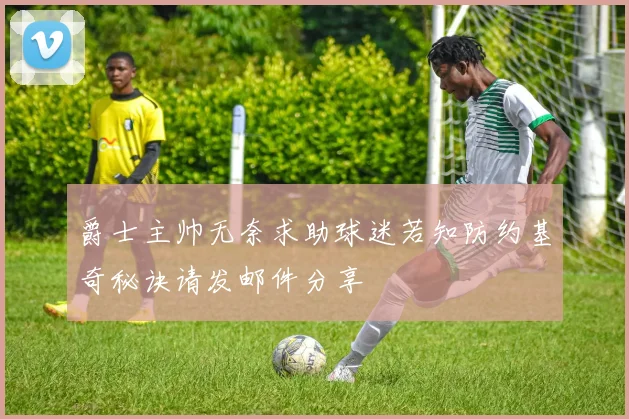 爵士主帅无奈求助球迷若知防约基奇秘诀请发邮件分享