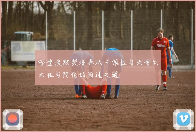 哈登谈默契培养从卡佩拉与大帝到大祖与阿伦的沟通之道