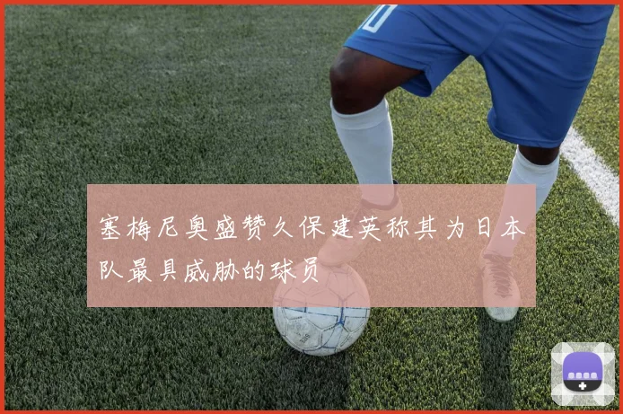 塞梅尼奥盛赞久保建英称其为日本队最具威胁的球员