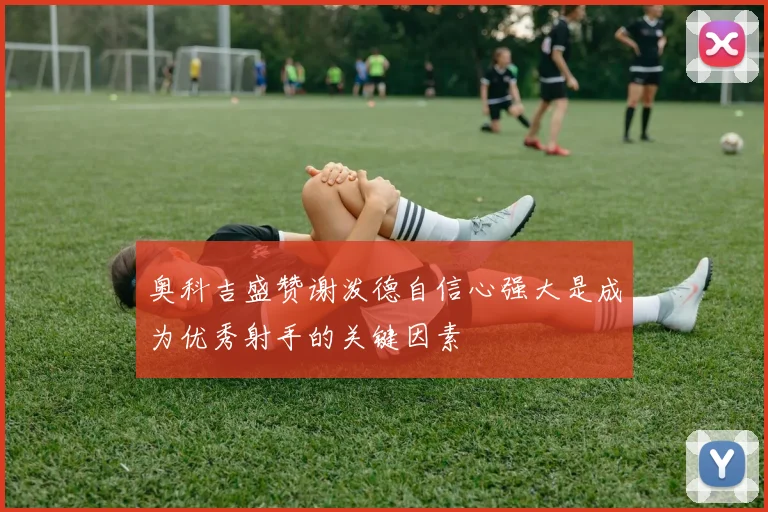 奥科吉盛赞谢泼德自信心强大是成为优秀射手的关键因素
