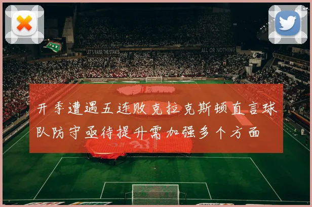 开季遭遇五连败克拉克斯顿直言球队防守亟待提升需加强多个方面