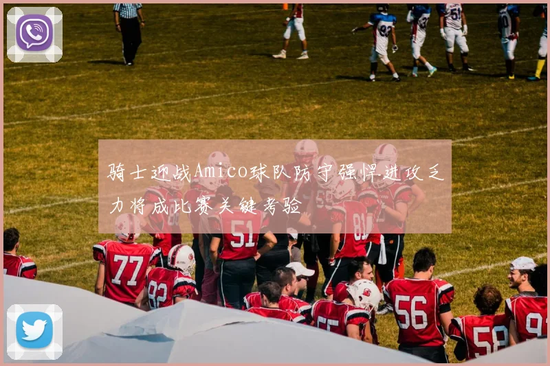 骑士迎战Amico球队防守强悍进攻乏力将成比赛关键考验