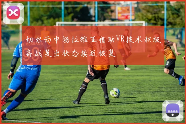 切尔西中场拉维亚借助VR技术积极备战复出状态接近恢复