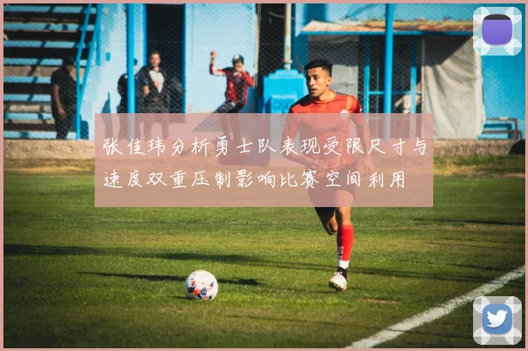 张佳玮分析勇士队表现受限尺寸与速度双重压制影响比赛空间利用