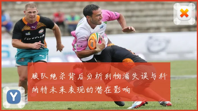 狼队绝杀背后分析利物浦失误与科纳特未来表现的潜在影响