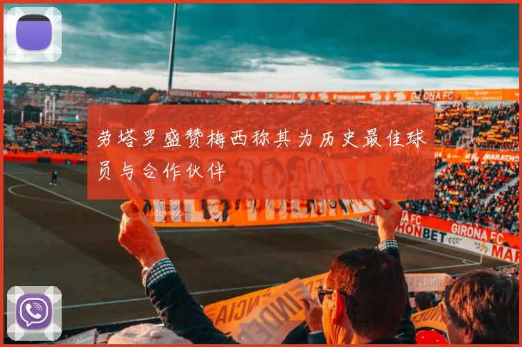 劳塔罗盛赞梅西称其为历史最佳球员与合作伙伴