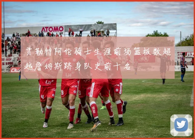 贾勒特阿伦骑士生涯前场篮板数超越詹姆斯跻身队史前十名