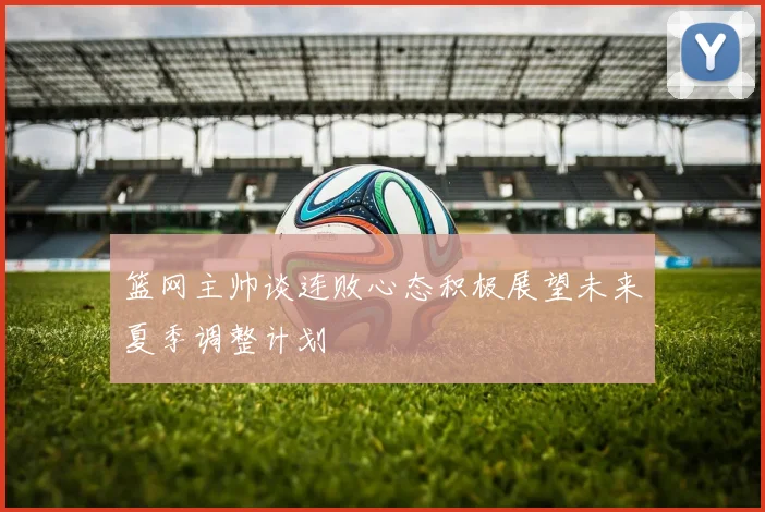 篮网主帅谈连败心态积极展望未来夏季调整计划