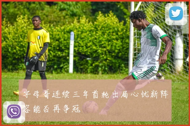 字母哥连续三年首轮出局心忧新阵容能否再争冠