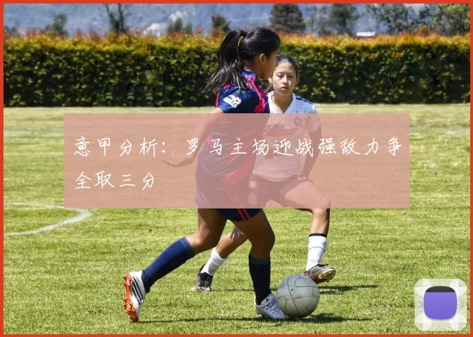 意甲分析：罗马主场迎战强敌力争全取三分