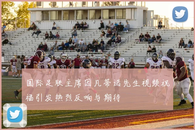 国际足联主席因凡蒂诺先生视频祝福引发热烈反响与期待
