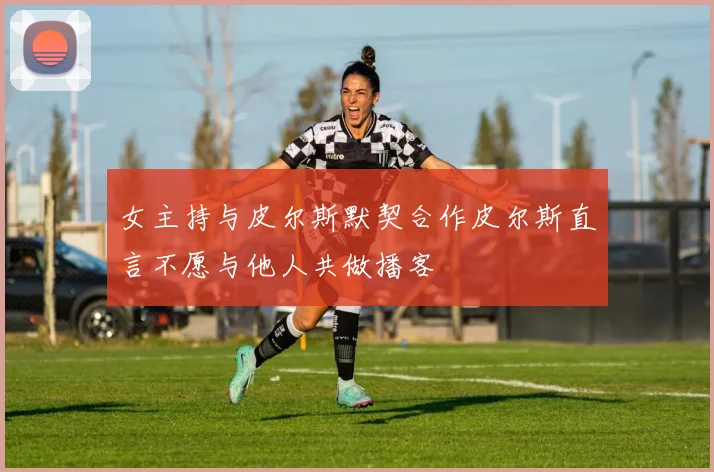 女主持与皮尔斯默契合作皮尔斯直言不愿与他人共做播客