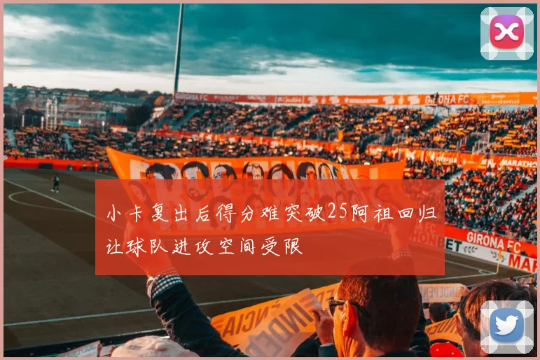 小卡复出后得分难突破25阿祖回归让球队进攻空间受限