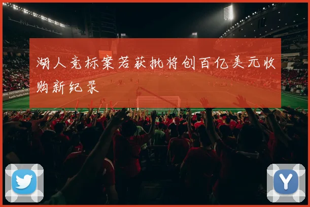 湖人竞标案若获批将创百亿美元收购新纪录