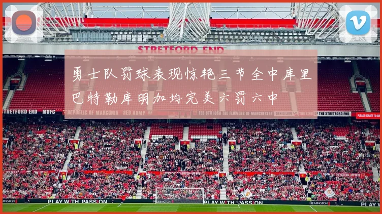 勇士队罚球表现惊艳三节全中库里巴特勒库明加均完美六罚六中