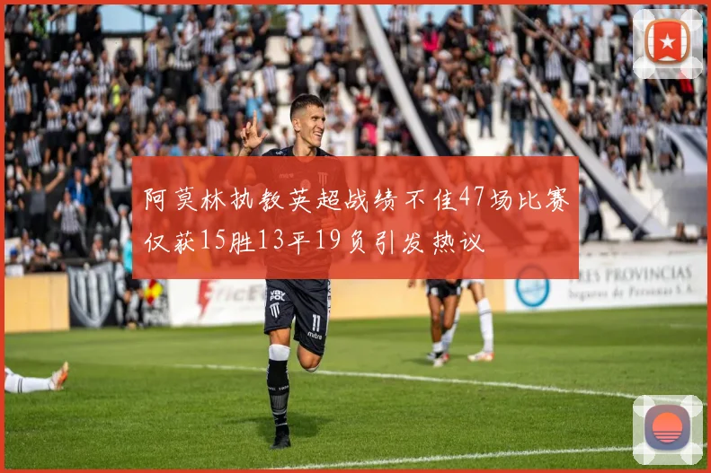 阿莫林执教英超战绩不佳47场比赛仅获15胜13平19负引发热议