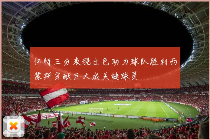 怀特三分表现出色助力球队胜利西蒙斯贡献巨大成关键球员