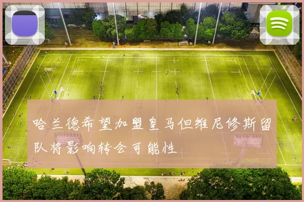 哈兰德希望加盟皇马但维尼修斯留队将影响转会可能性