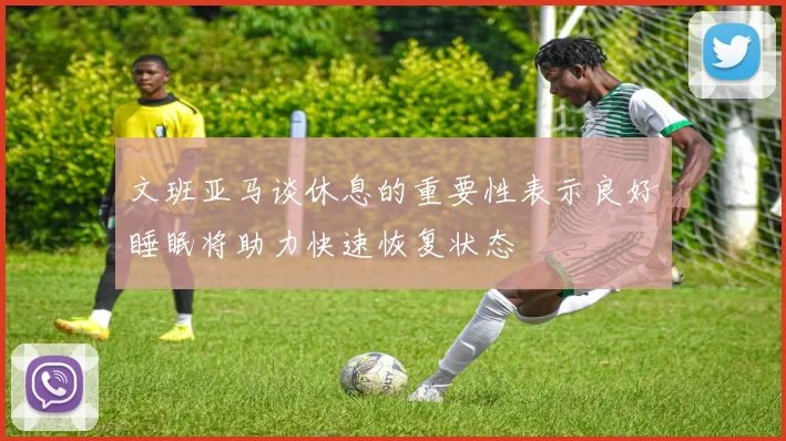 文班亚马谈休息的重要性表示良好睡眠将助力快速恢复状态