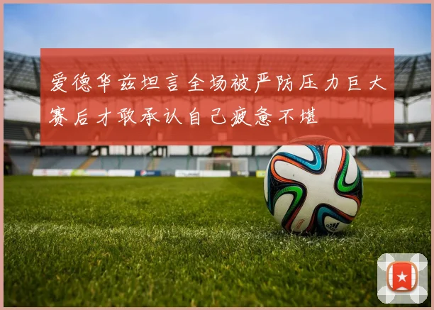 爱德华兹坦言全场被严防压力巨大赛后才敢承认自己疲惫不堪