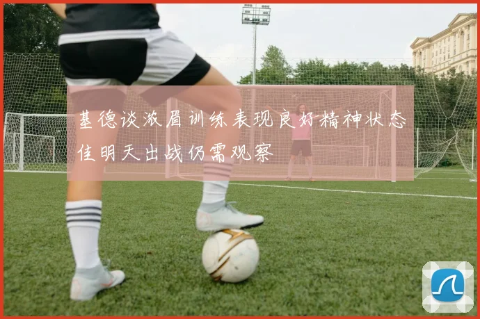 基德谈浓眉训练表现良好精神状态佳明天出战仍需观察