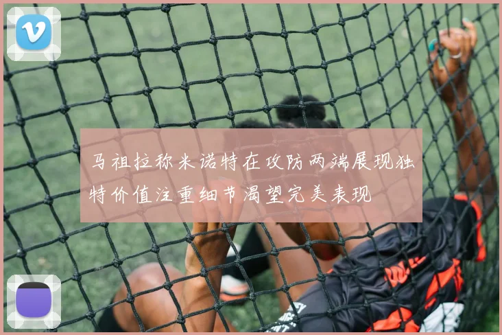 马祖拉称米诺特在攻防两端展现独特价值注重细节渴望完美表现