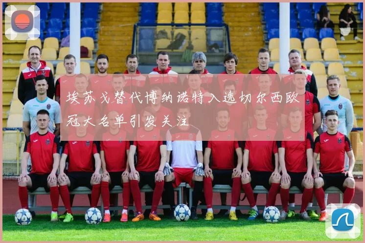 埃苏戈替代博纳诺特入选切尔西欧冠大名单引发关注