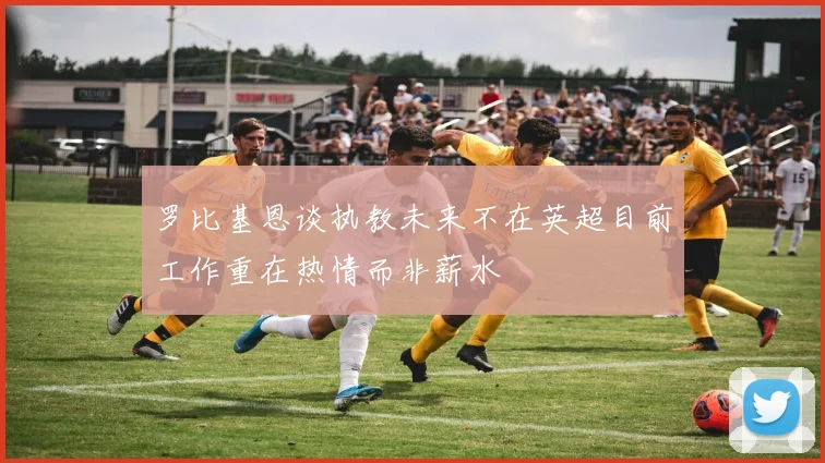 罗比基恩谈执教未来不在英超目前工作重在热情而非薪水