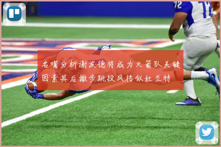 名嘴分析谢泼德将成为火箭队关键因素其后撤步跳投风格似杜兰特
