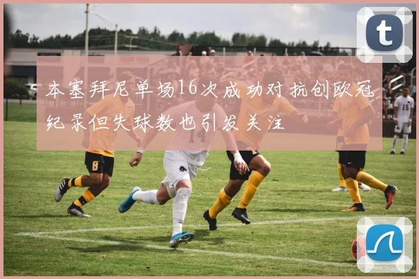 本塞拜尼单场16次成功对抗创欧冠纪录但失球数也引发关注